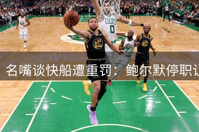 名嘴谈快船遭重罚：鲍尔默停职让我意外 小卡没受什么实质影响